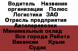 Водитель › Название организации ­ Полюс Логистика, ЗАО › Отрасль предприятия ­ Автоперевозки › Минимальный оклад ­ 45 000 - Все города Работа » Вакансии   . Крым,Судак